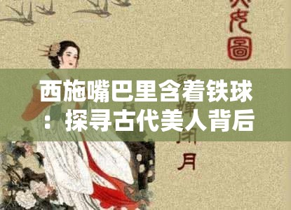 西施嘴巴里含着铁球：探寻古代美人背后的神秘传说