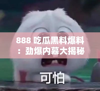 888 吃瓜黑料爆料：劲爆内幕大揭秘