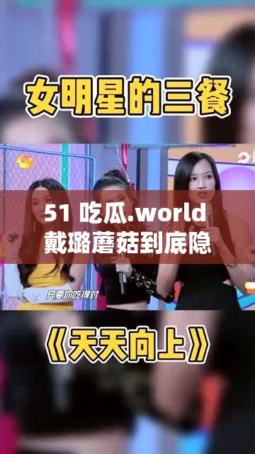 51 吃瓜.world 戴璐蘑菇到底隐藏着怎样的秘密：探寻背后不为人知的故事