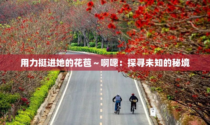 用力挺进她的花苞～啊嗯：探寻未知的秘境