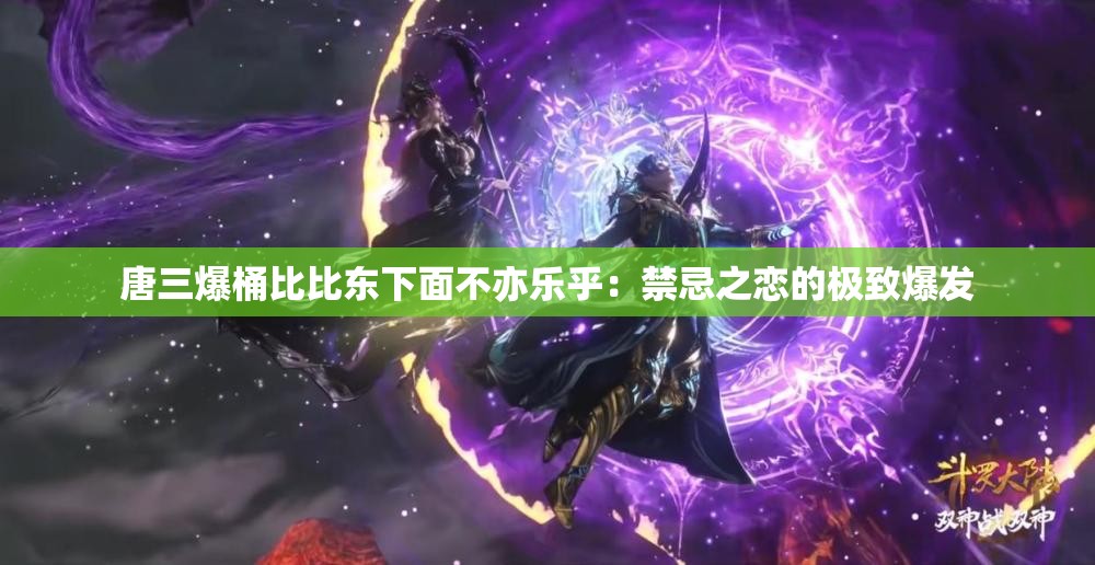 唐三爆桶比比东下面不亦乐乎：禁忌之恋的极致爆发