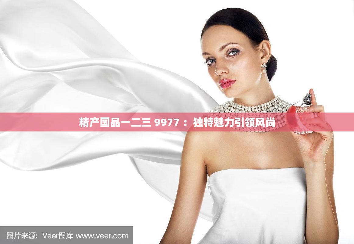 精产国品一二三 9977 ：独特魅力引领风尚