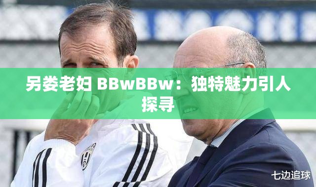 另娄老妇 BBwBBw：独特魅力引人探寻