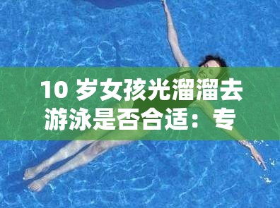10 岁女孩光溜溜去游泳是否合适：专家建议与安全考量