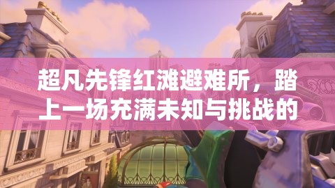 超凡先锋红滩避难所，踏上一场充满未知与挑战的生存探索冒险之旅