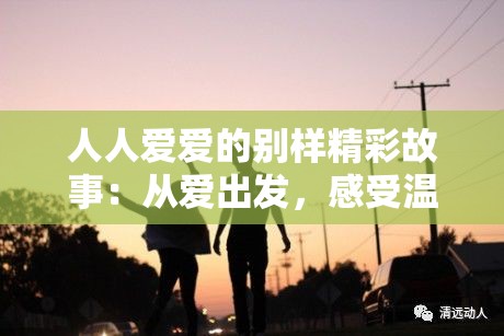人人爱爱的别样精彩故事：从爱出发，感受温暖与美好