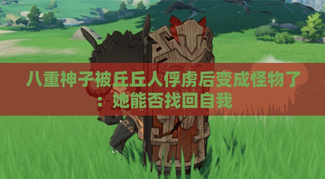 八重神子被丘丘人俘虏后变成怪物了：她能否找回自我