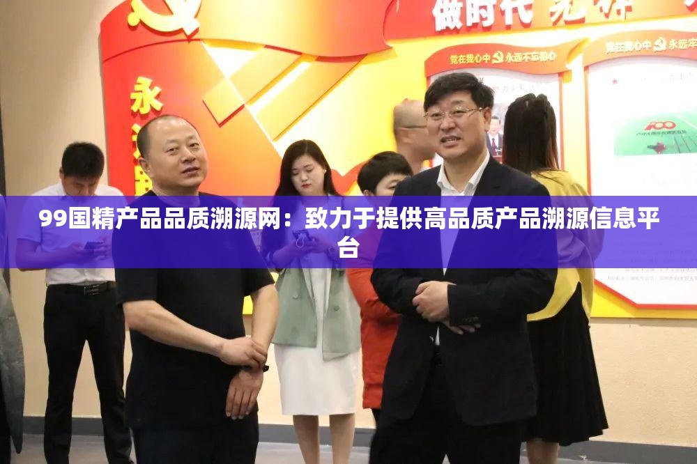 99国精产品品质溯源网：致力于提供高品质产品溯源信息平台