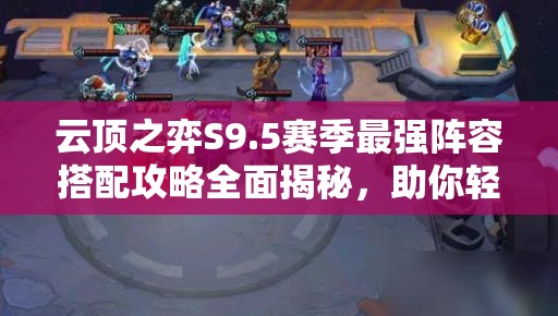 云顶之弈S9.5赛季最强阵容搭配攻略全面揭秘，助你轻松上分！