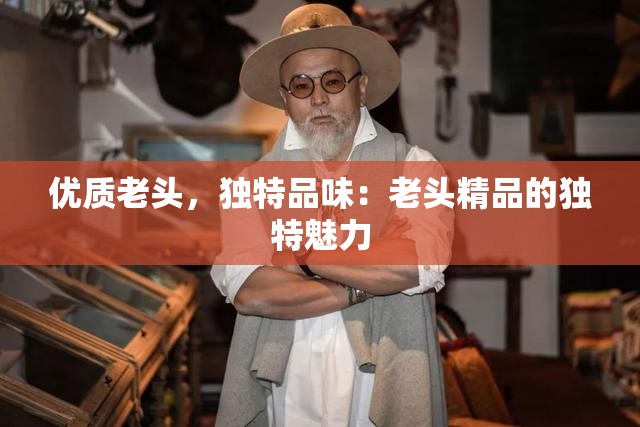 优质老头，独特品味：老头精品的独特魅力