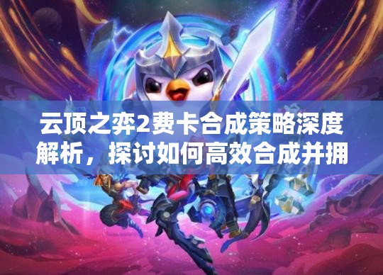 云顶之弈2费卡合成策略深度解析，探讨如何高效合成并拥有2个3星英雄的可能性