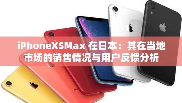 iPhoneXSMax 在日本：其在当地市场的销售情况与用户反馈分析