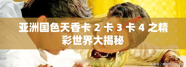 亚洲国色天香卡 2 卡 3 卡 4 之精彩世界大揭秘
