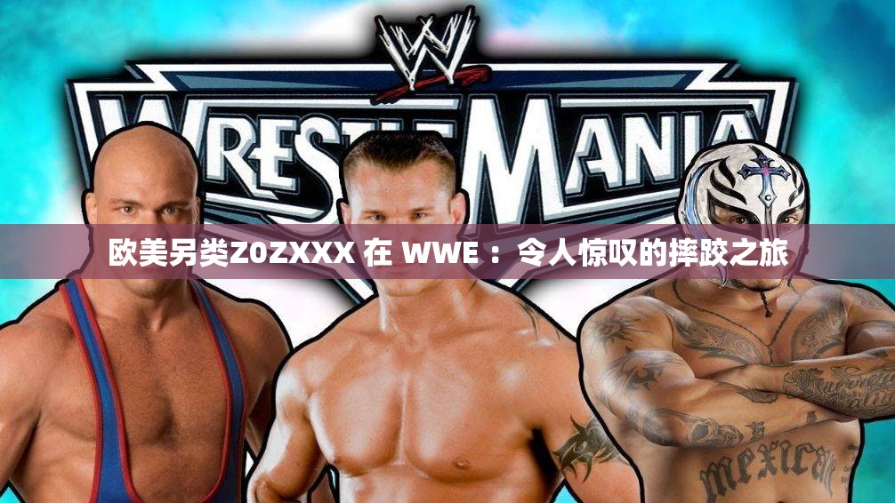 欧美另类Z0ZXXX 在 WWE ：令人惊叹的摔跤之旅