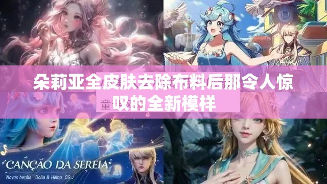 朵莉亚全皮肤去除布料后那令人惊叹的全新模样