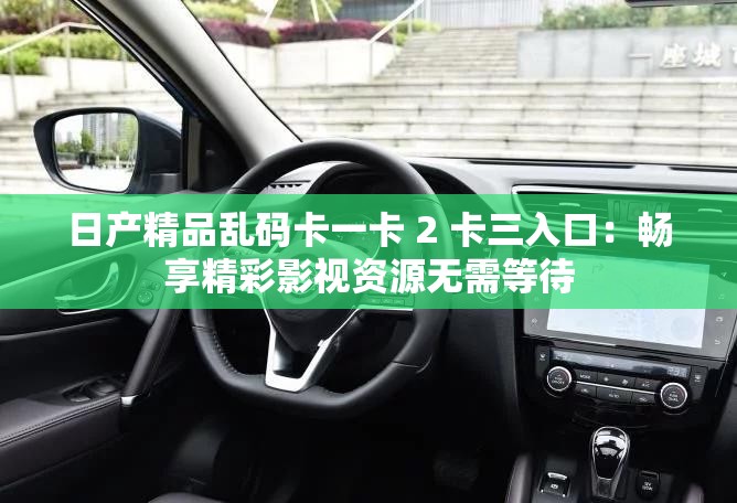 日产精品乱码卡一卡 2 卡三入口：畅享精彩影视资源无需等待