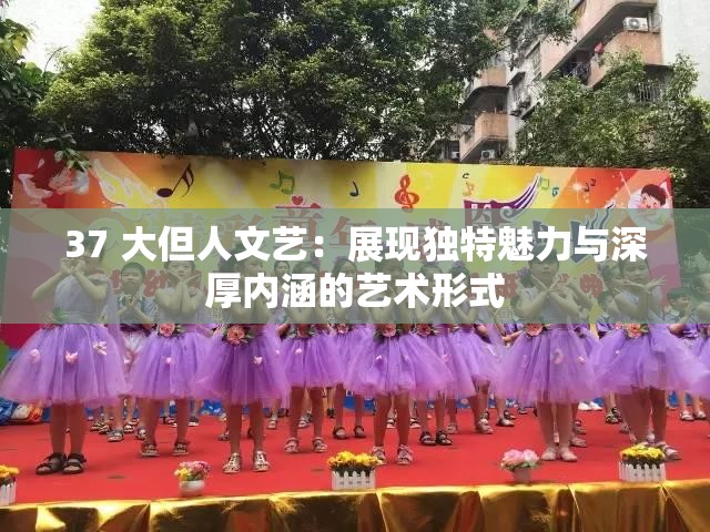 37 大但人文艺：展现独特魅力与深厚内涵的艺术形式