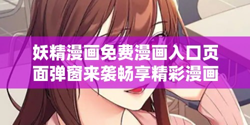 妖精漫画免费漫画入口页面弹窗来袭畅享精彩漫画世界