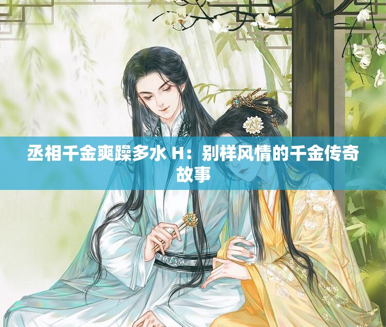 丞相千金爽躁多水 H：别样风情的千金传奇故事