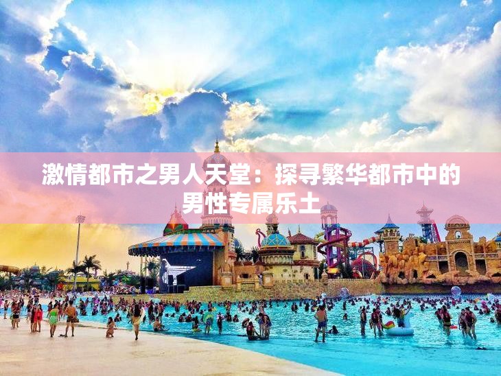 激情都市之男人天堂：探寻繁华都市中的男性专属乐土