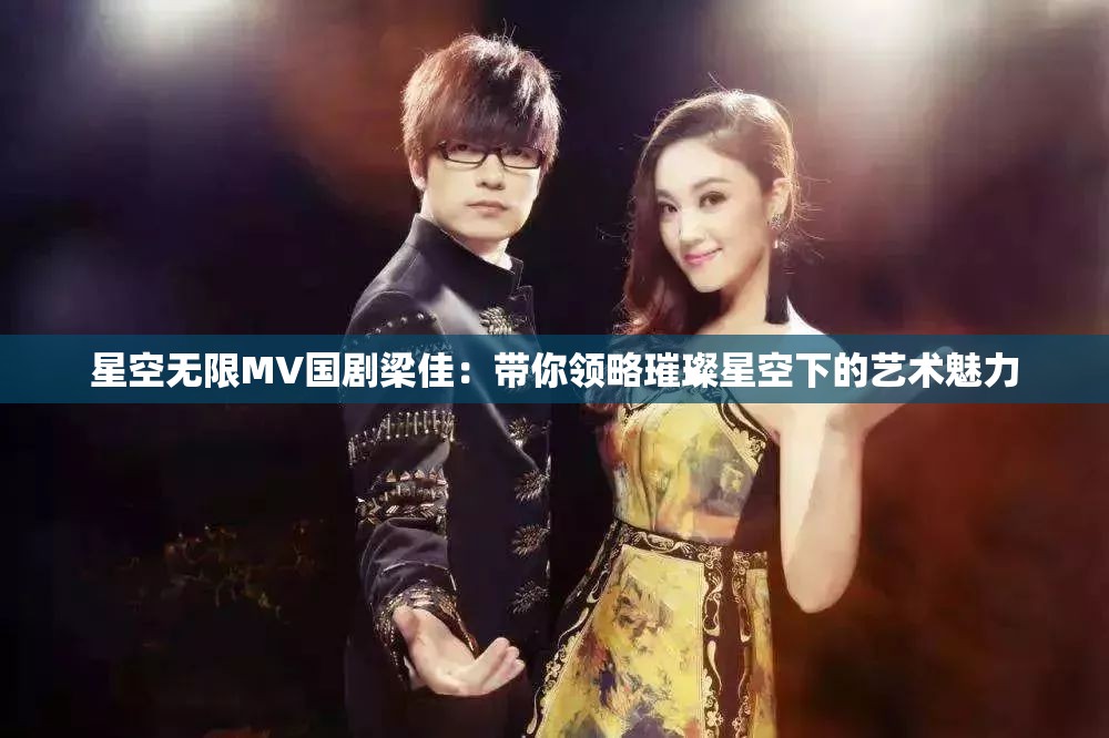 星空无限MV国剧梁佳：带你领略璀璨星空下的艺术魅力