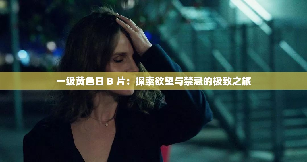 一级黄色日 B 片：探索欲望与禁忌的极致之旅