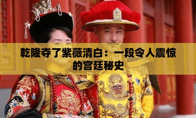 乾隆夺了紫薇清白：一段令人震惊的宫廷秘史