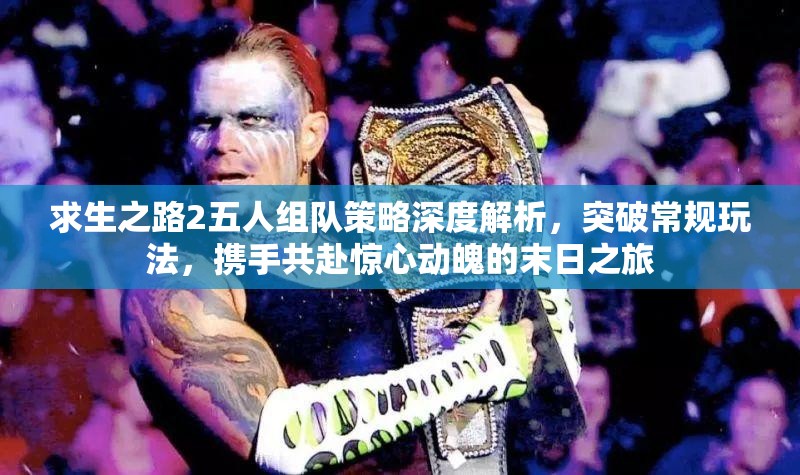 求生之路2五人组队策略深度解析，突破常规玩法，携手共赴惊心动魄的末日之旅