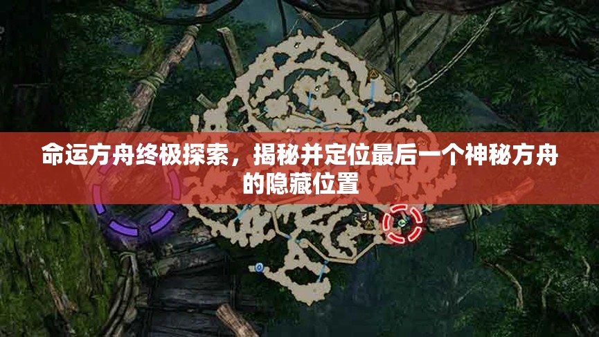 命运方舟终极探索，揭秘并定位最后一个神秘方舟的隐藏位置