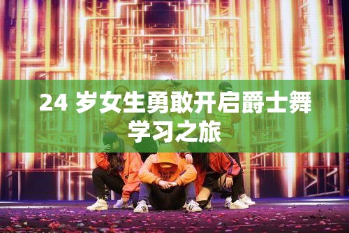 24 岁女生勇敢开启爵士舞学习之旅