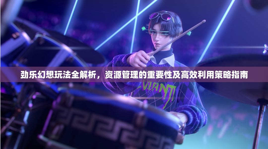 劲乐幻想玩法全解析，资源管理的重要性及高效利用策略指南