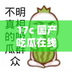 17c 国产吃瓜在线：带你探索更多有趣吃瓜内容