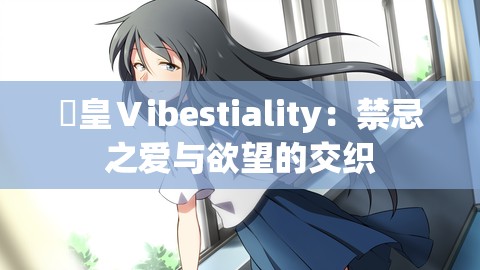 嘼皇Ⅴibestiality：禁忌之爱与欲望的交织