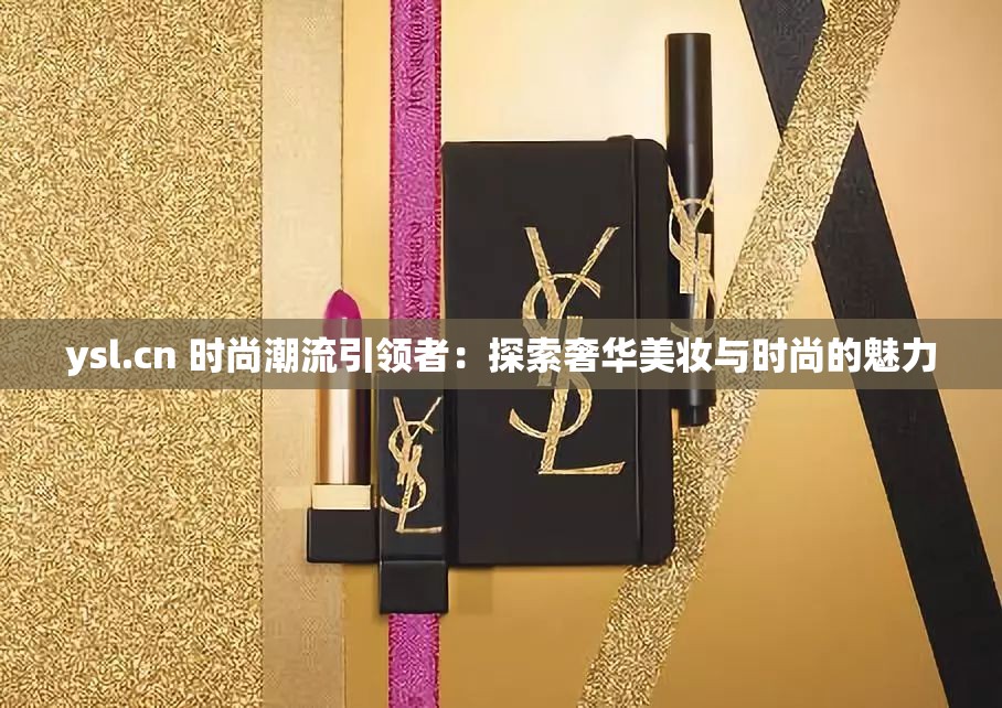 ysl.cn 时尚潮流引领者：探索奢华美妆与时尚的魅力