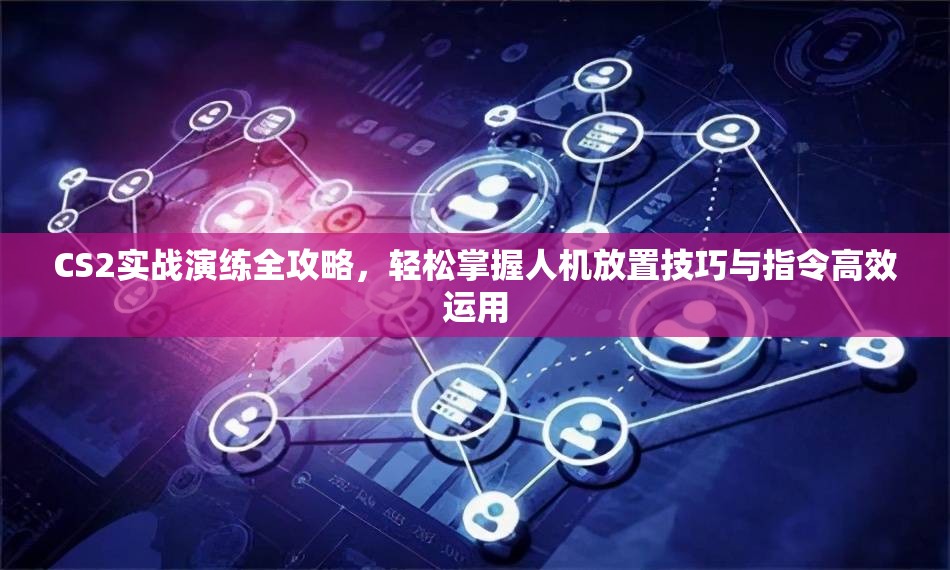 CS2实战演练全攻略，轻松掌握人机放置技巧与指令高效运用