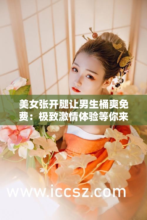 美女张开腿让男生桶爽免费：极致激情体验等你来享