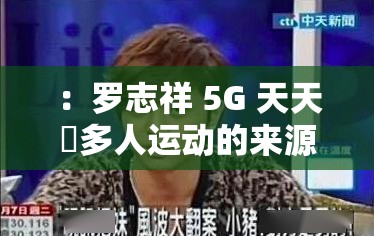 ：罗志祥 5G 天天奭多人运动的来源大揭秘：震惊娱乐圈的真相