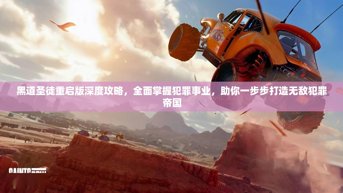 黑道圣徒重启版深度攻略，全面掌握犯罪事业，助你一步步打造无敌犯罪帝国