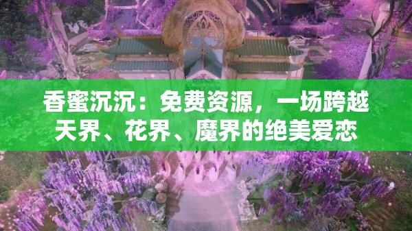 香蜜沉沉：免费资源，一场跨越天界、花界、魔界的绝美爱恋