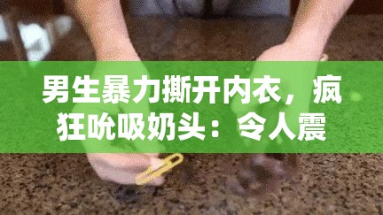 男生暴力撕开内衣，疯狂吮吸奶头：令人震惊的校园暴力事件
