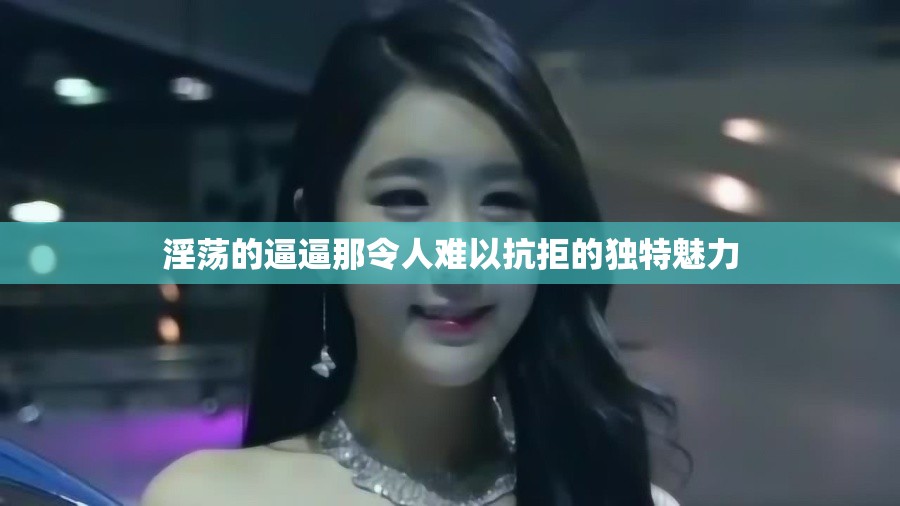 淫荡的逼逼那令人难以抗拒的独特魅力