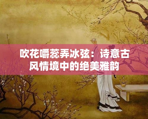 吹花嚼蕊弄冰弦：诗意古风情境中的绝美雅韵