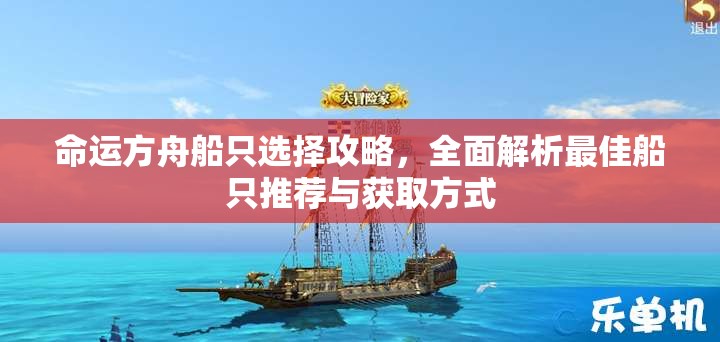 命运方舟船只选择攻略，全面解析最佳船只推荐与获取方式