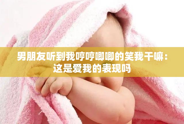 男朋友听到我哼哼唧唧的笑我干嘛：这是爱我的表现吗