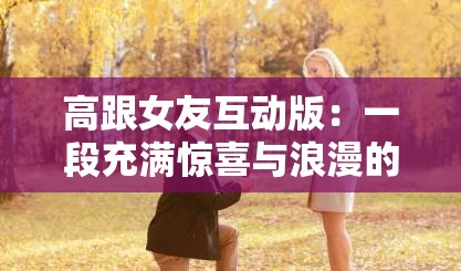 高跟女友互动版：一段充满惊喜与浪漫的情感之旅