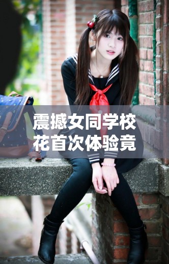 震撼女同学校花首次体验竟如此疯狂