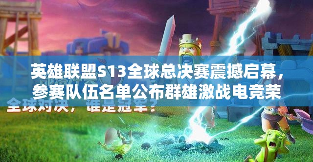 英雄联盟S13全球总决赛震撼启幕，参赛队伍名单公布群雄激战电竞荣耀之巅