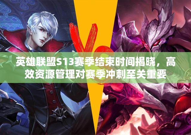 英雄联盟S13赛季结束时间揭晓，高效资源管理对赛季冲刺至关重要