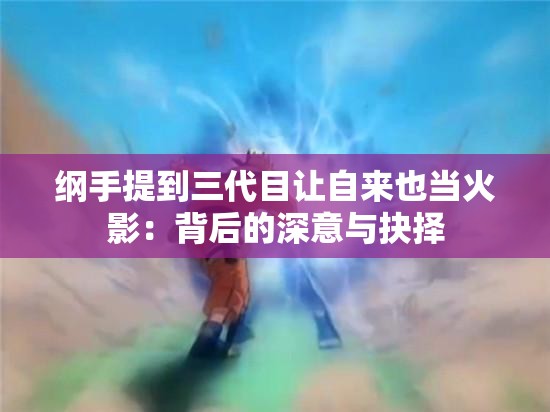 纲手提到三代目让自来也当火影：背后的深意与抉择