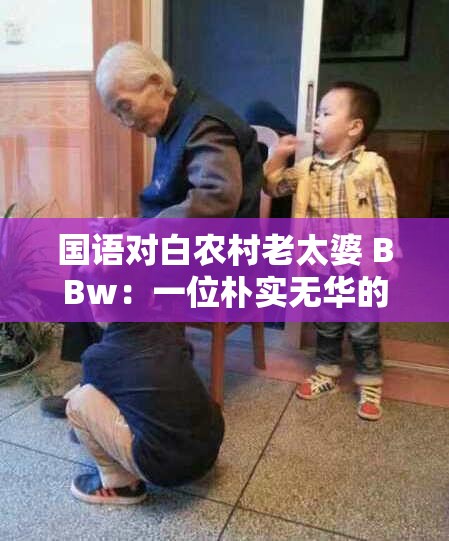 国语对白农村老太婆 BBw：一位朴实无华的农村老人的故事